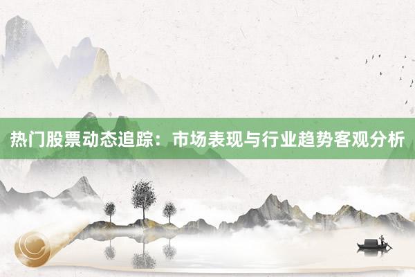 热门股票动态追踪:市场表现与行业趋势客观分析