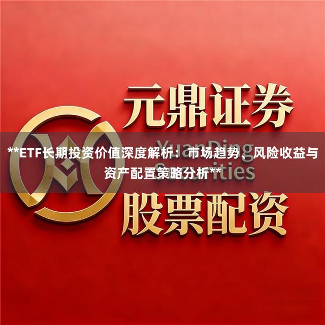 **ETF长期投资价值深度解析：市场趋势、风险收益与资产配置策略分析**
