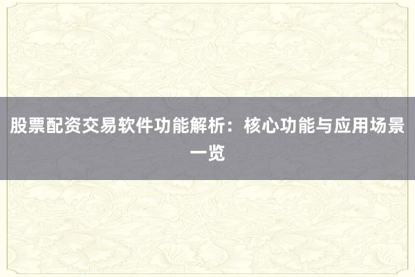 股票配资交易软件功能解析:核心功能与应用场景一览