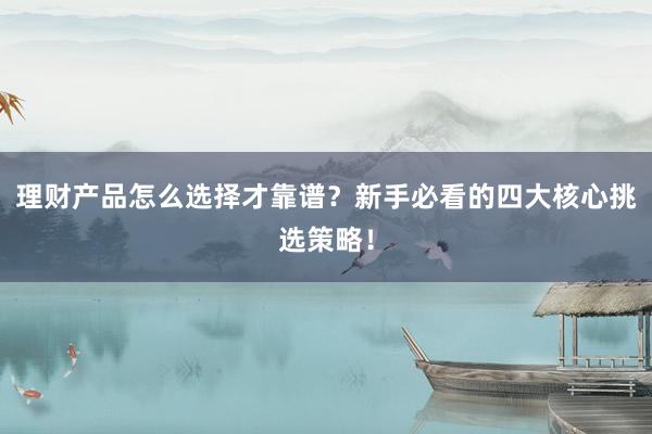 理财产品怎么选择才靠谱？新手必看的四大核心挑选策略！