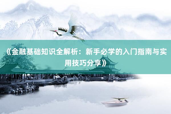 《金融基础知识全解析：新手必学的入门指南与实用技巧分享》