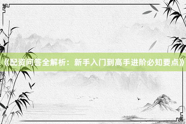 《配资问答全解析：新手入门到高手进阶必知要点》