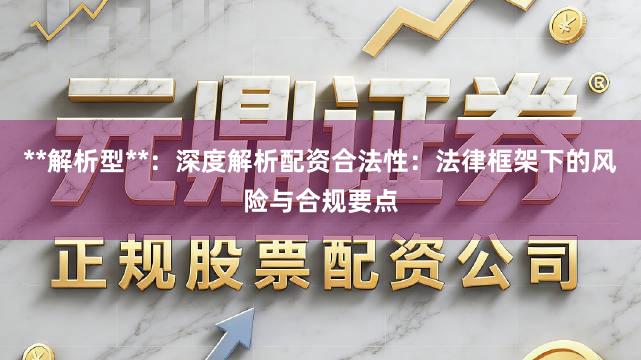 **解析型**：深度解析配资合法性：法律框架下的风险与合规要点