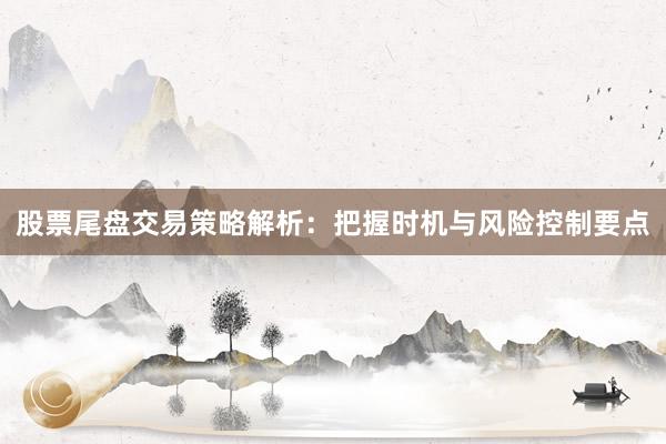股票尾盘交易策略解析:把握时机与风险控制要点