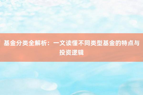 基金分类全解析：一文读懂不同类型基金的特点与投资逻辑