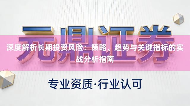 深度解析长期投资风险：策略、趋势与关键指标的实战分析指南