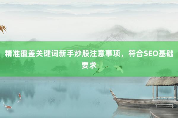 精准覆盖关键词新手炒股注意事项，符合SEO基础要求