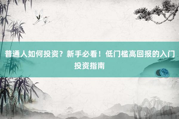 普通人如何投资？新手必看！低门槛高回报的入门投资指南