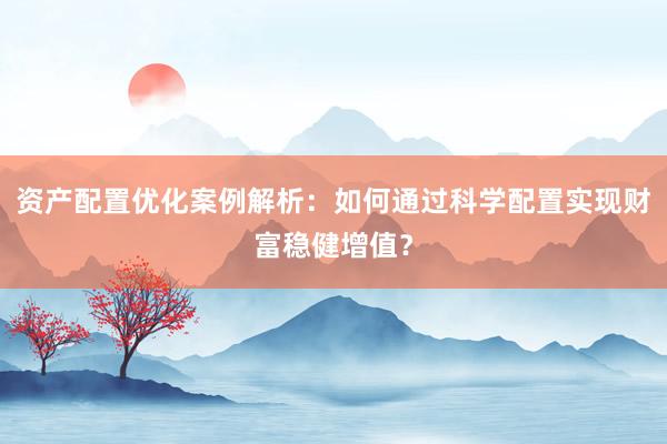 资产配置优化案例解析：如何通过科学配置实现财富稳健增值？