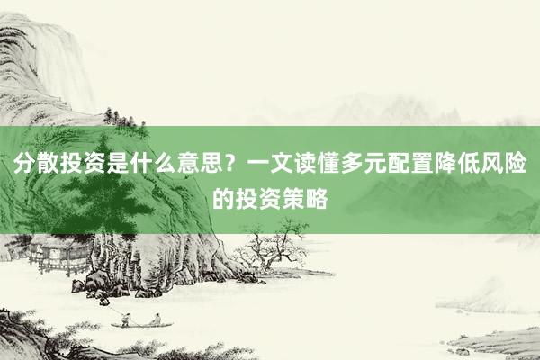 分散投资是什么意思？一文读懂多元配置降低风险的投资策略