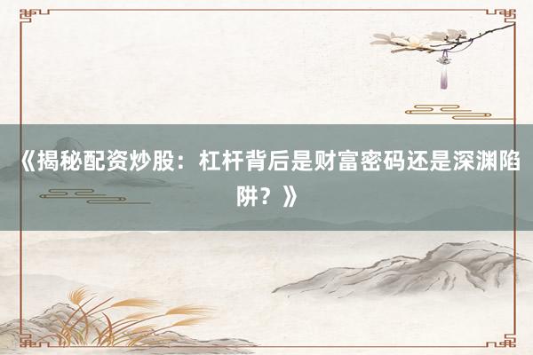 《揭秘配资炒股：杠杆背后是财富密码还是深渊陷阱？》