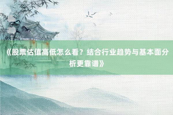 《股票估值高低怎么看？结合行业趋势与基本面分析更靠谱》