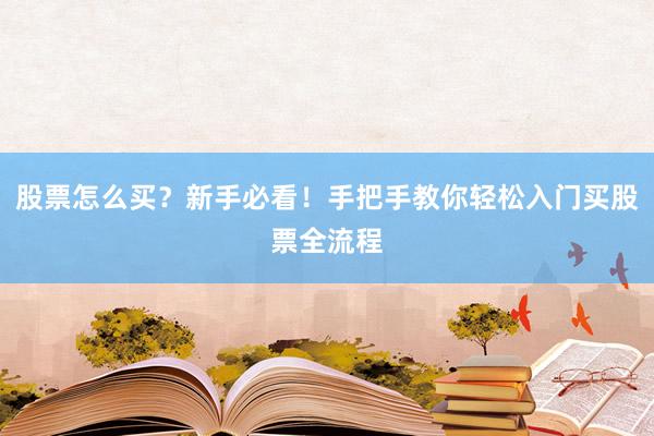 股票怎么买？新手必看！手把手教你轻松入门买股票全流程