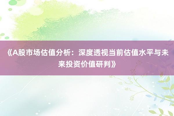 《A股市场估值分析：深度透视当前估值水平与未来投资价值研判》