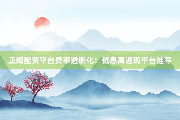 正规配资平台费率透明化：低息高返现平台推荐