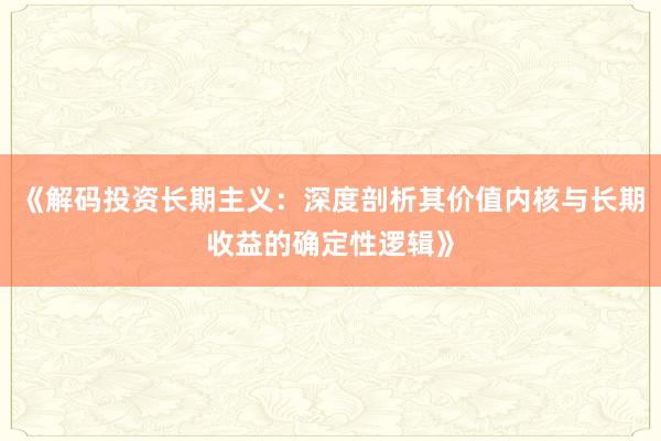 《解码投资长期主义：深度剖析其价值内核与长期收益的确定性逻辑》