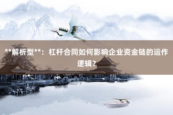 **解析型**：杠杆合同如何影响企业资金链的运作逻辑？