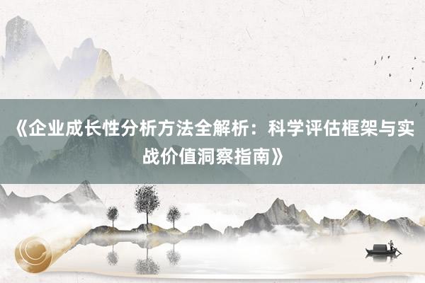 《企业成长性分析方法全解析：科学评估框架与实战价值洞察指南》