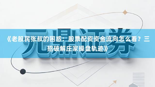 《老股民张叔的困惑：股票配资资金流向怎么看？三招破解庄家操盘轨迹》