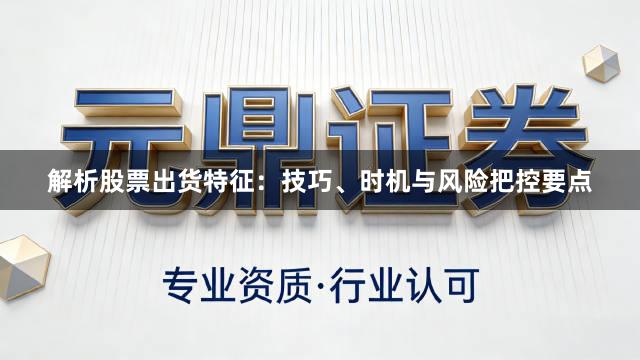 解析股票出货特征：技巧、时机与风险把控要点