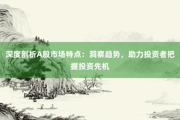 深度剖析A股市场特点：洞察趋势，助力投资者把握投资先机