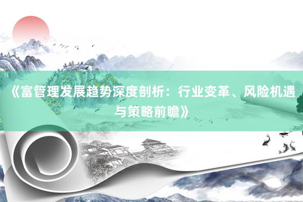 《富管理发展趋势深度剖析：行业变革、风险机遇与策略前瞻》