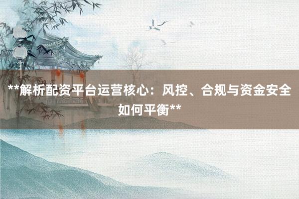 **解析配资平台运营核心：风控、合规与资金安全如何平衡**