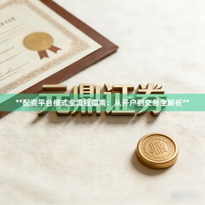 **配资平台模式全流程指南：从开户到交易全解析**