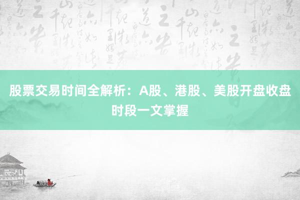 股票交易时间全解析：A股、港股、美股开盘收盘时段一文掌握