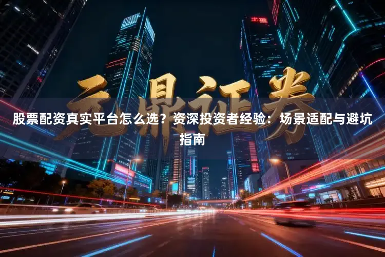 股票配资真实平台怎么选？资深投资者经验：场景适配与避坑指南