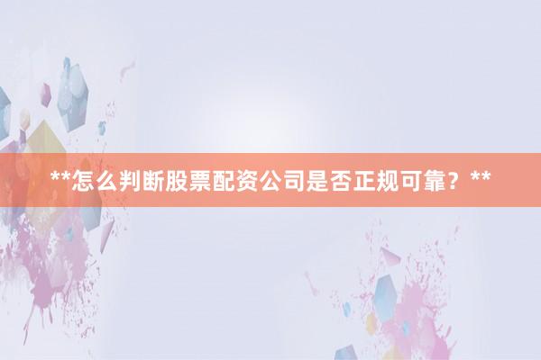 **怎么判断股票配资公司是否正规可靠？**