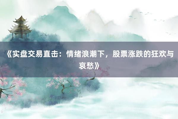 《实盘交易直击：情绪浪潮下，股票涨跌的狂欢与哀愁》
