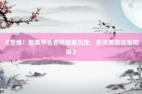 《警惕！股票平台官网暗藏风险，投资需防这些陷阱》