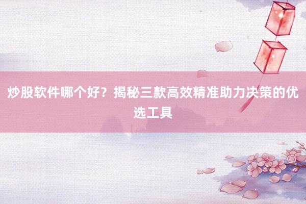 炒股软件哪个好？揭秘三款高效精准助力决策的优选工具