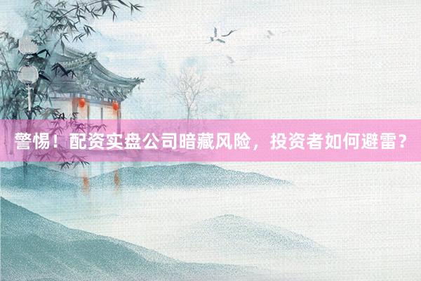 警惕！配资实盘公司暗藏风险，投资者如何避雷？