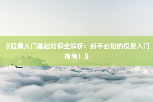《股票入门基础知识全解析：新手必知的投资入门指南！》