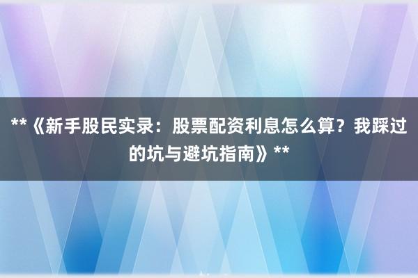 **《新手股民实录：股票配资利息怎么算？我踩过的坑与避坑指南》**