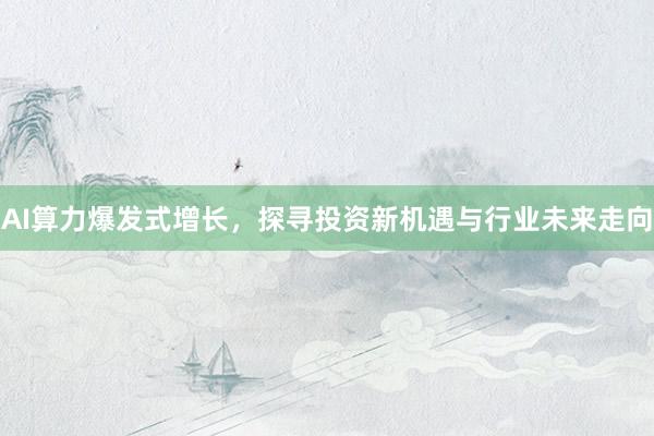 AI算力爆发式增长，探寻投资新机遇与行业未来走向