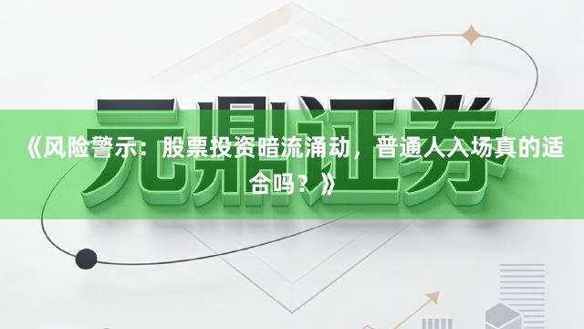 《风险警示：股票投资暗流涌动，普通人入场真的适合吗？》