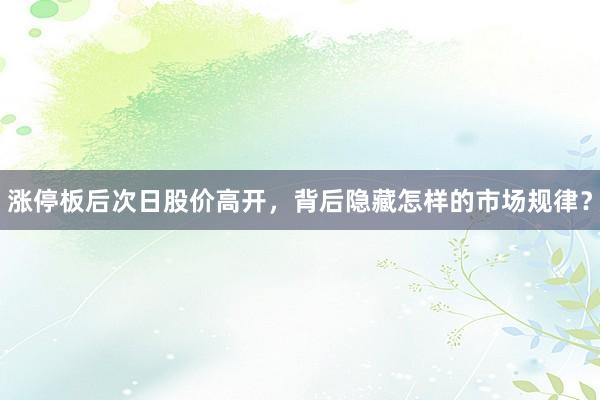 涨停板后次日股价高开，背后隐藏怎样的市场规律？