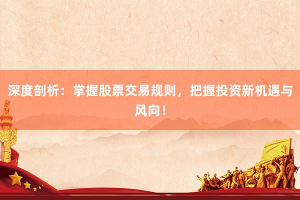深度剖析：掌握股票交易规则，把握投资新机遇与风向！