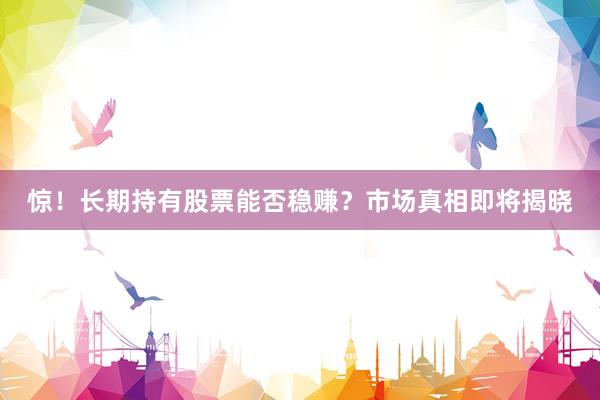 惊！长期持有股票能否稳赚？市场真相即将揭晓