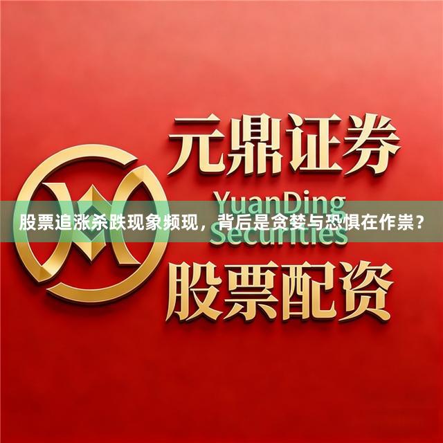 股票追涨杀跌现象频现，背后是贪婪与恐惧在作祟？