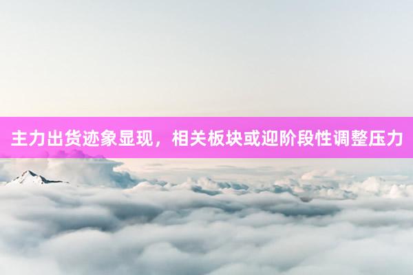 主力出货迹象显现，相关板块或迎阶段性调整压力