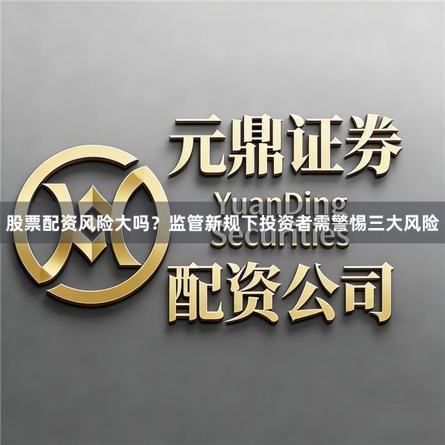 股票配资风险大吗？监管新规下投资者需警惕三大风险