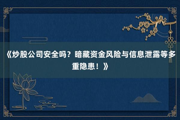 《炒股公司安全吗？暗藏资金风险与信息泄露等多重隐患！》