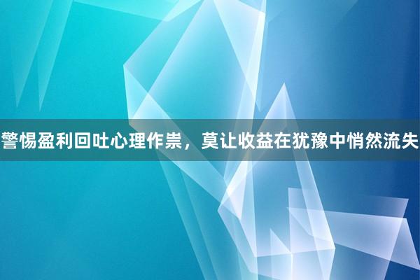 警惕盈利回吐心理作祟，莫让收益在犹豫中悄然流失