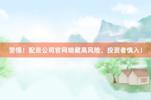 警惕！配资公司官网暗藏高风险，投资者慎入！