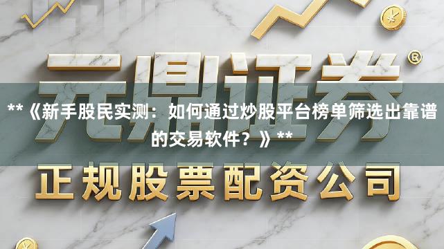 **《新手股民实测：如何通过炒股平台榜单筛选出靠谱的交易软件？》**