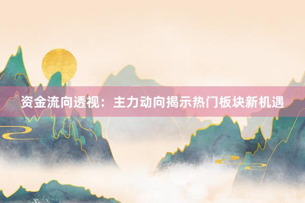 资金流向透视：主力动向揭示热门板块新机遇